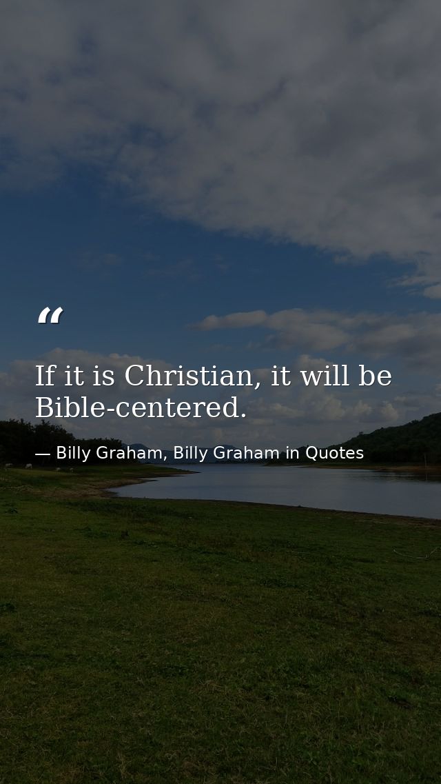 If it is Christian, it will be Bible-centered. — Billy Graham, Billy Graham in Quotes