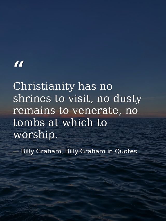Christianity has no shrines to visit, no dusty remains to venerate, no tombs at which to worship. — Billy Graham, Billy Graham in Quotes