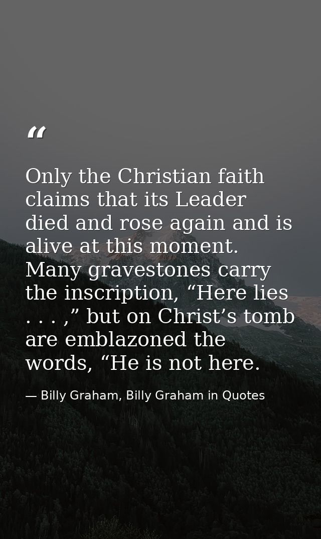 Only the Christian faith claims that its Leader died and rose again and is alive at this moment. Many gravestones carry  — Billy Graham, Billy Graham in Quotes