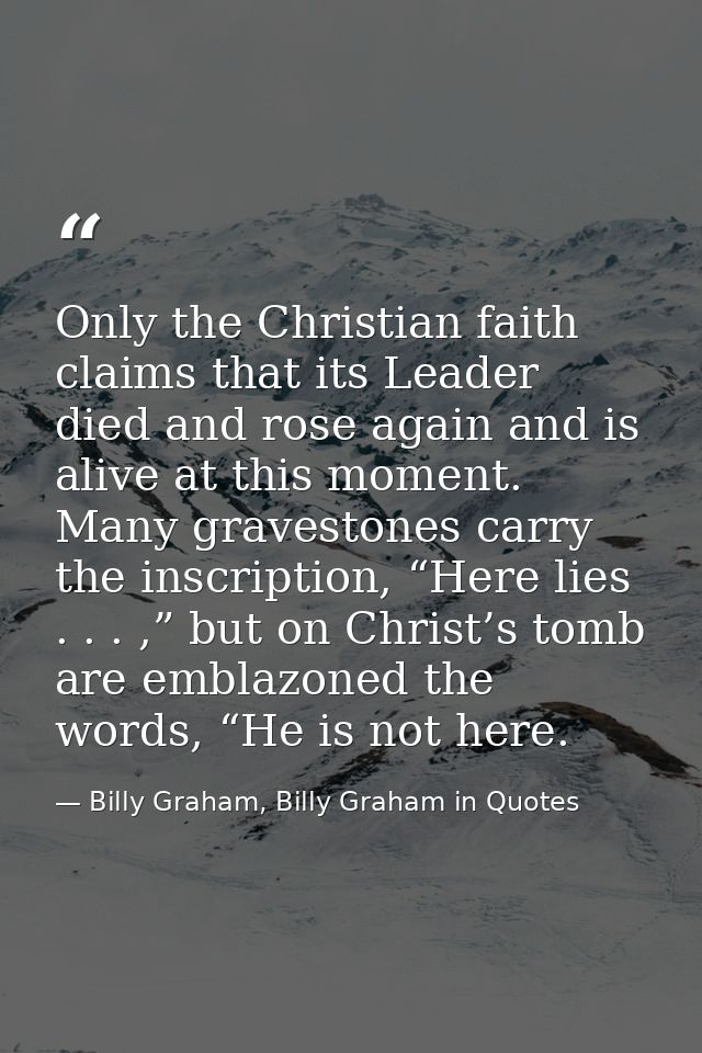 Only the Christian faith claims that its Leader died and rose again and is alive at this moment. Many gravestones carry  — Billy Graham, Billy Graham in Quotes