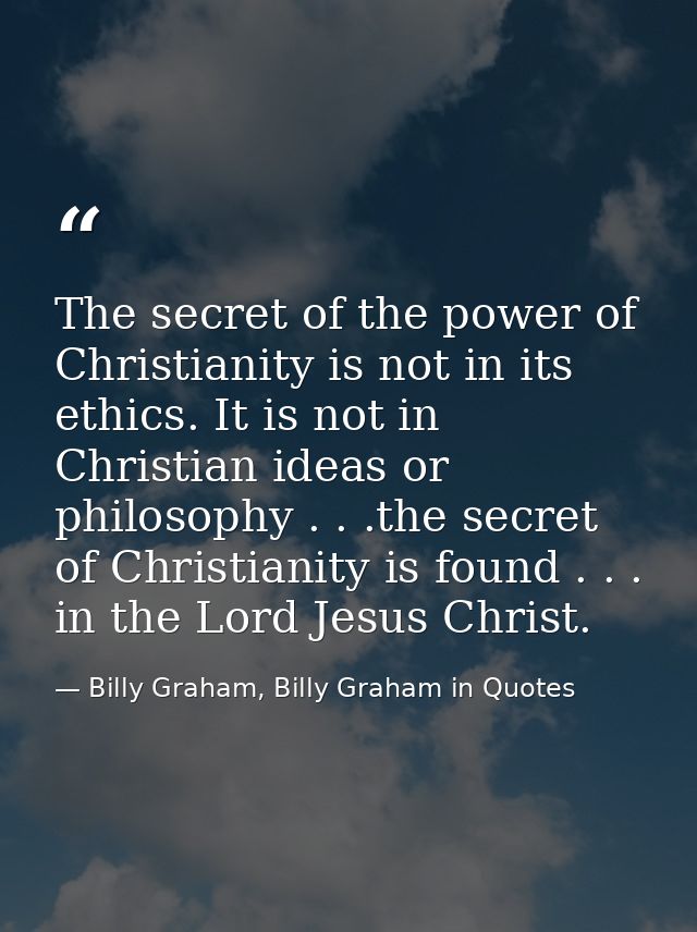 The secret of the power of Christianity is not in its ethics. It is not in Christian ideas or philosophy . . .the secret — Billy Graham, Billy Graham in Quotes