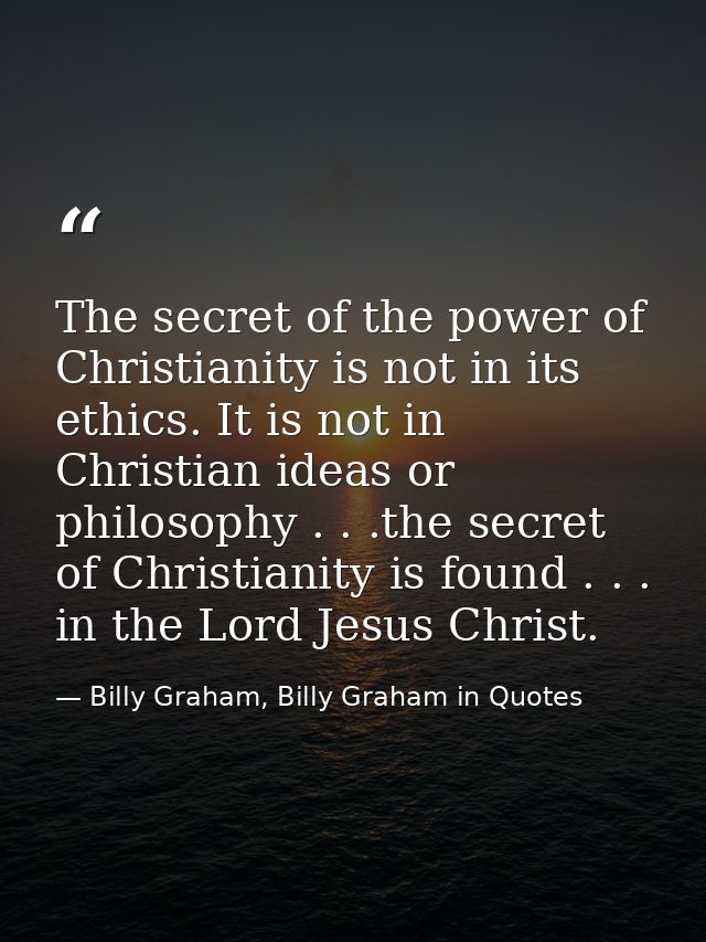 The secret of the power of Christianity is not in its ethics. It is not in Christian ideas or philosophy . . .the secret — Billy Graham, Billy Graham in Quotes