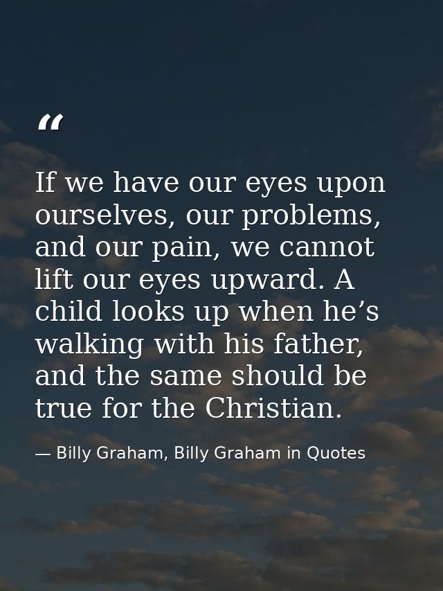 If we have our eyes upon ourselves, our problems, and our pain, we cannot lift our eyes upward. A child looks up when he — Billy Graham, Billy Graham in Quotes