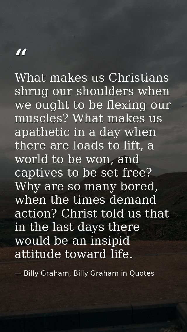 What makes us Christians shrug our shoulders when we ought to be flexing our muscles? What makes us apathetic in a day w — Billy Graham, Billy Graham in Quotes