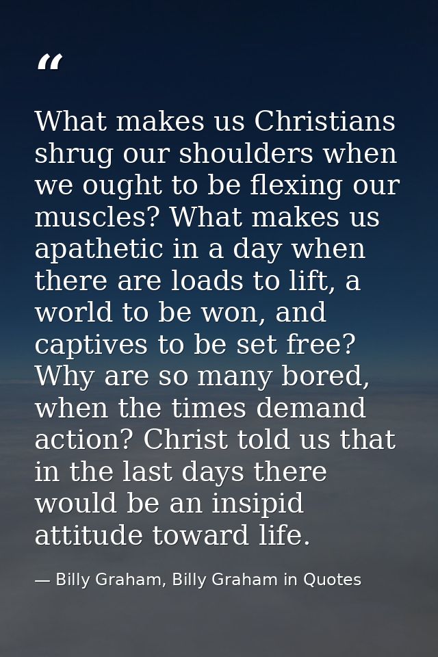 What makes us Christians shrug our shoulders when we ought to be flexing our muscles? What makes us apathetic in a day w — Billy Graham, Billy Graham in Quotes