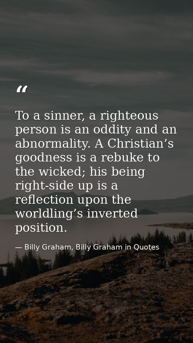 To a sinner, a righteous person is an oddity and an abnormality. A Christian’s goodness is a rebuke to the wicked; his b — Billy Graham, Billy Graham in Quotes
