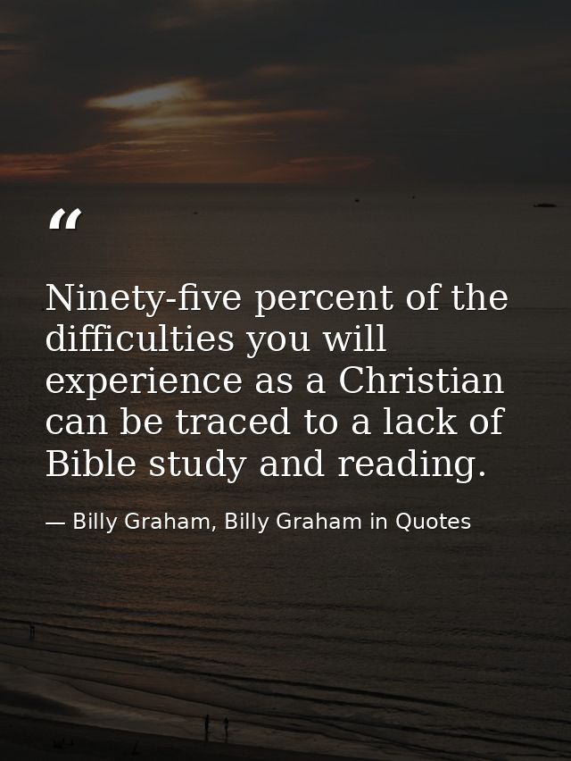 Ninety-five percent of the difficulties you will experience as a Christian can be traced to a lack of Bible study and re — Billy Graham, Billy Graham in Quotes
