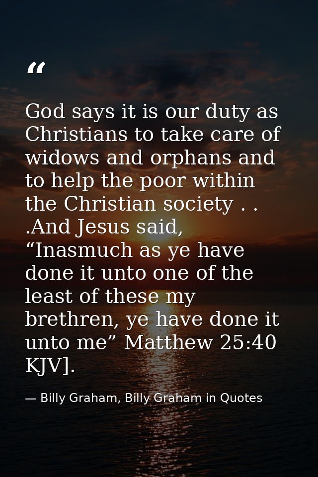 God says it is our duty as Christians to take care of widows and orphans and to help the poor within the Christian socie — Billy Graham, Billy Graham in Quotes