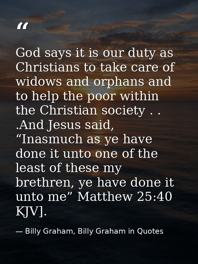 God says it is our duty as Christians to take care of widows and orphans and to help the poor within the Christian socie — Billy Graham, Billy Graham in Quotes