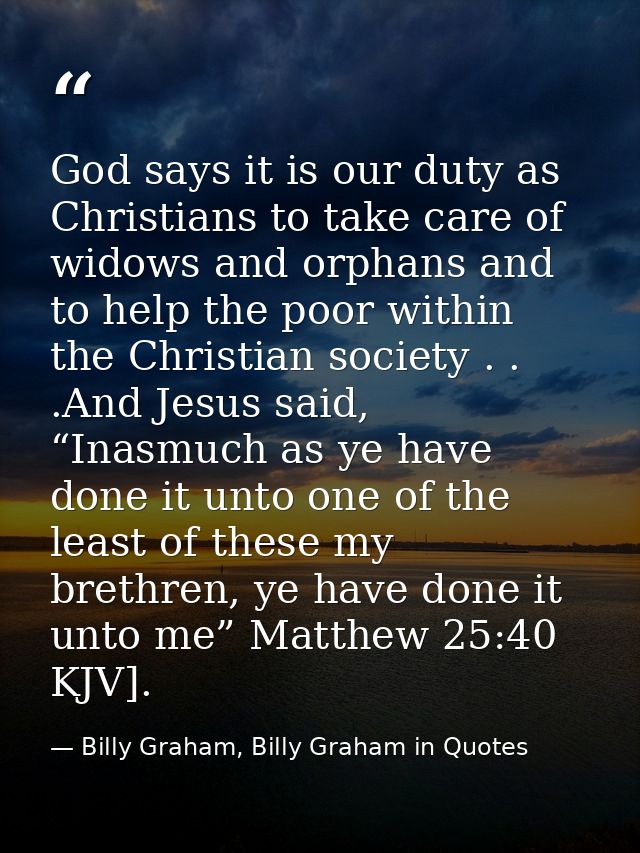 God says it is our duty as Christians to take care of widows and orphans and to help the poor within the Christian socie — Billy Graham, Billy Graham in Quotes