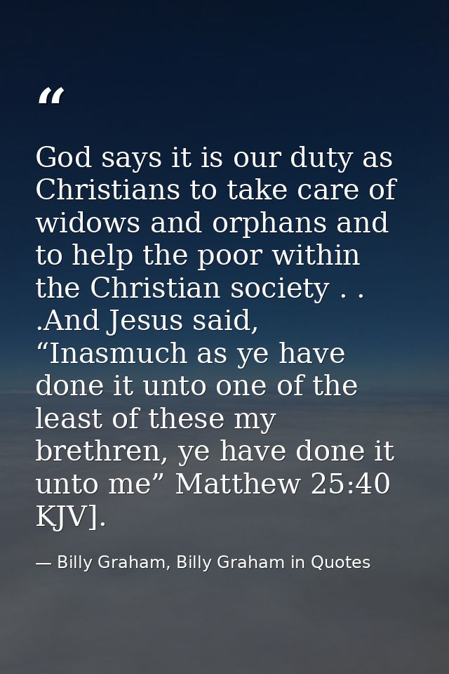 God says it is our duty as Christians to take care of widows and orphans and to help the poor within the Christian socie — Billy Graham, Billy Graham in Quotes
