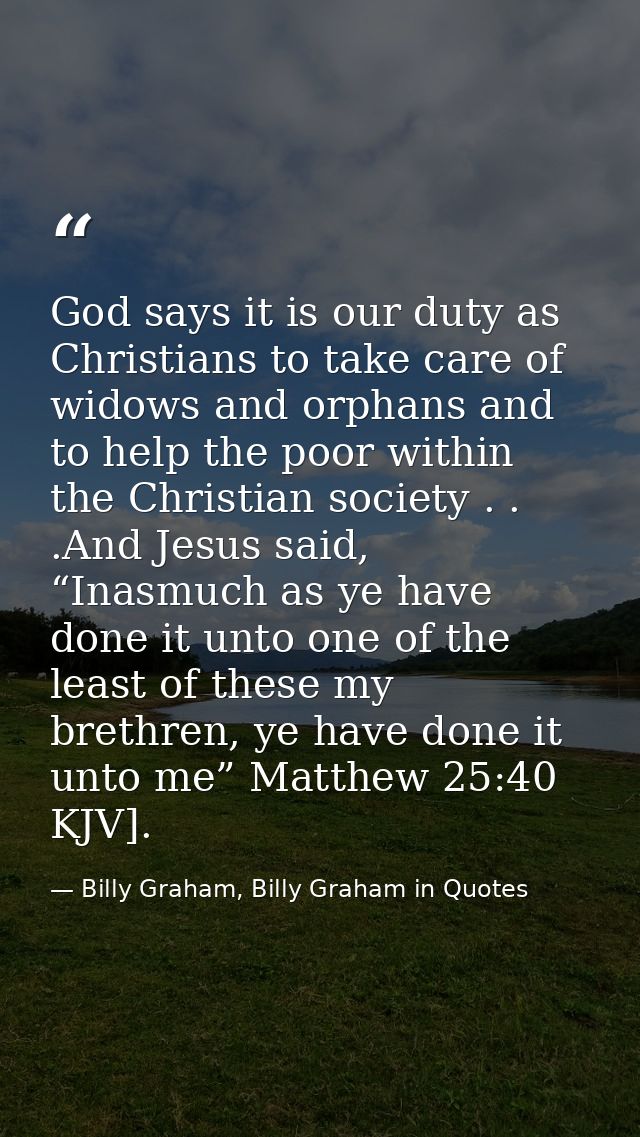 God says it is our duty as Christians to take care of widows and orphans and to help the poor within the Christian socie — Billy Graham, Billy Graham in Quotes
