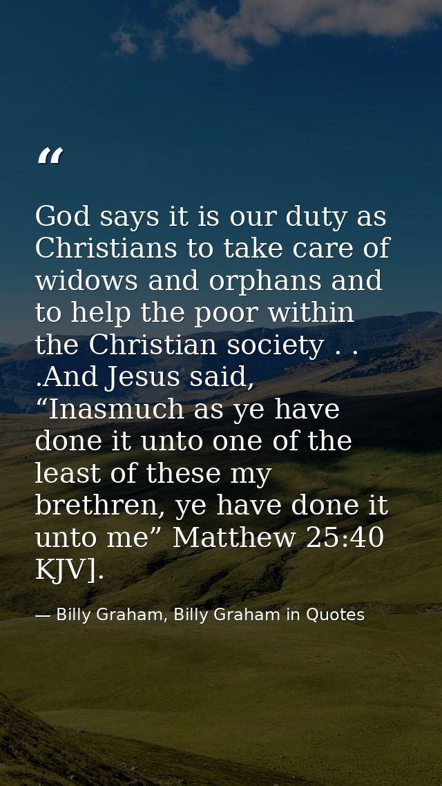 God says it is our duty as Christians to take care of widows and orphans and to help the poor within the Christian socie — Billy Graham, Billy Graham in Quotes