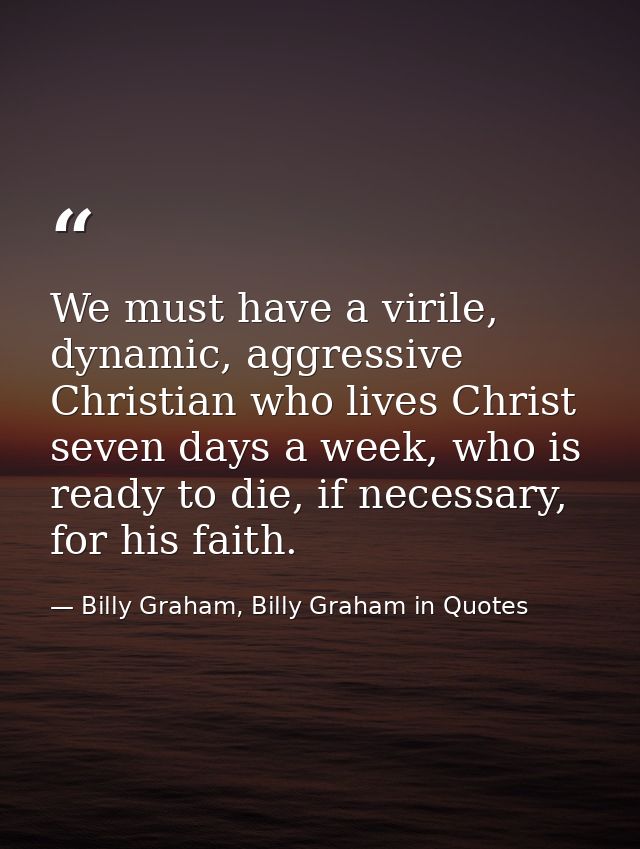 We must have a virile, dynamic, aggressive Christian who lives Christ seven days a week, who is ready to die, if necessa — Billy Graham, Billy Graham in Quotes