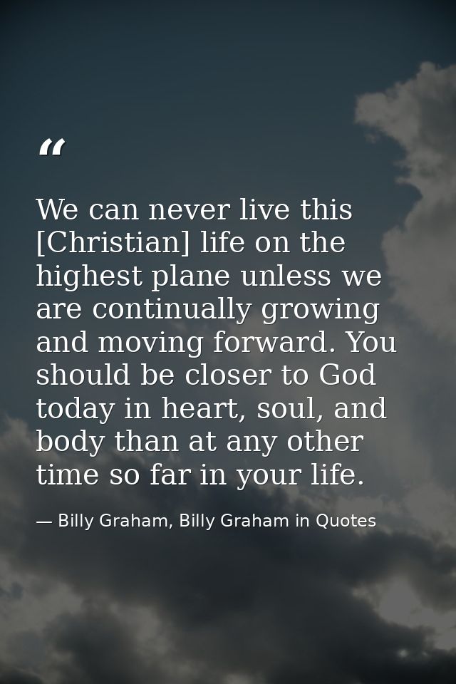 We can never live this [Christian] life on the highest plane unless we are continually growing and moving forward. You s — Billy Graham, Billy Graham in Quotes