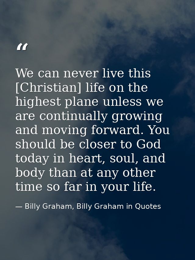 We can never live this [Christian] life on the highest plane unless we are continually growing and moving forward. You s — Billy Graham, Billy Graham in Quotes