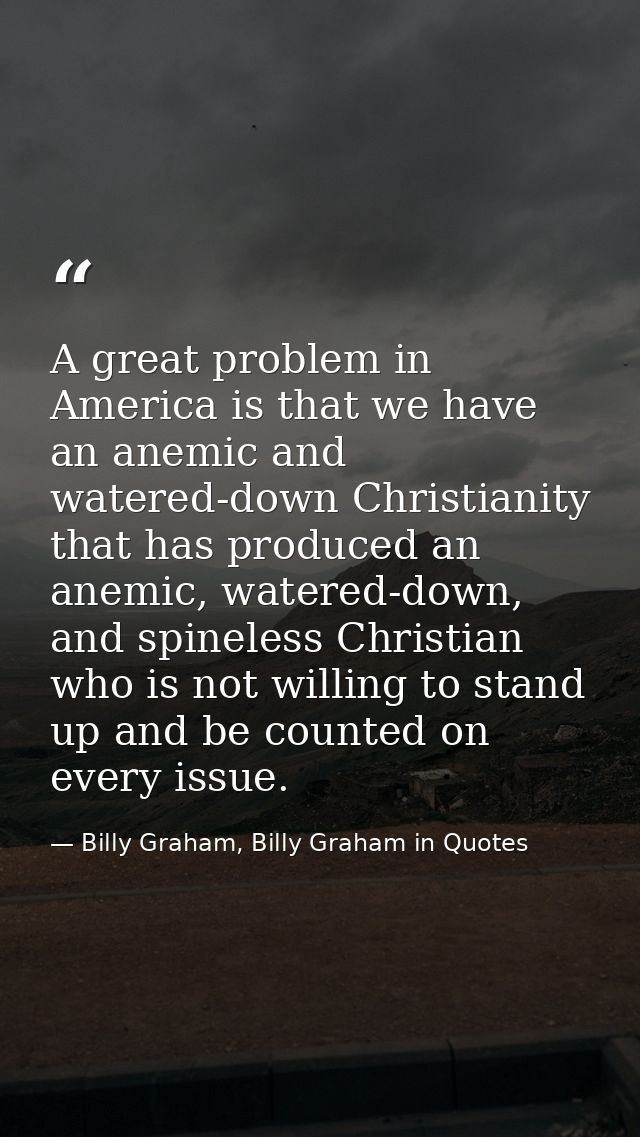 A great problem in America is that we have an anemic and watered-down Christianity that has produced an anemic, watered- — Billy Graham, Billy Graham in Quotes