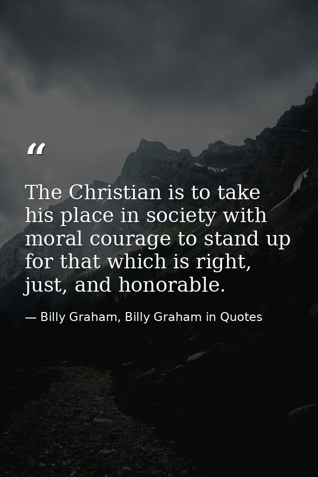 The Christian is to take his place in society with moral courage to stand up for that which is right, just, and honorabl — Billy Graham, Billy Graham in Quotes