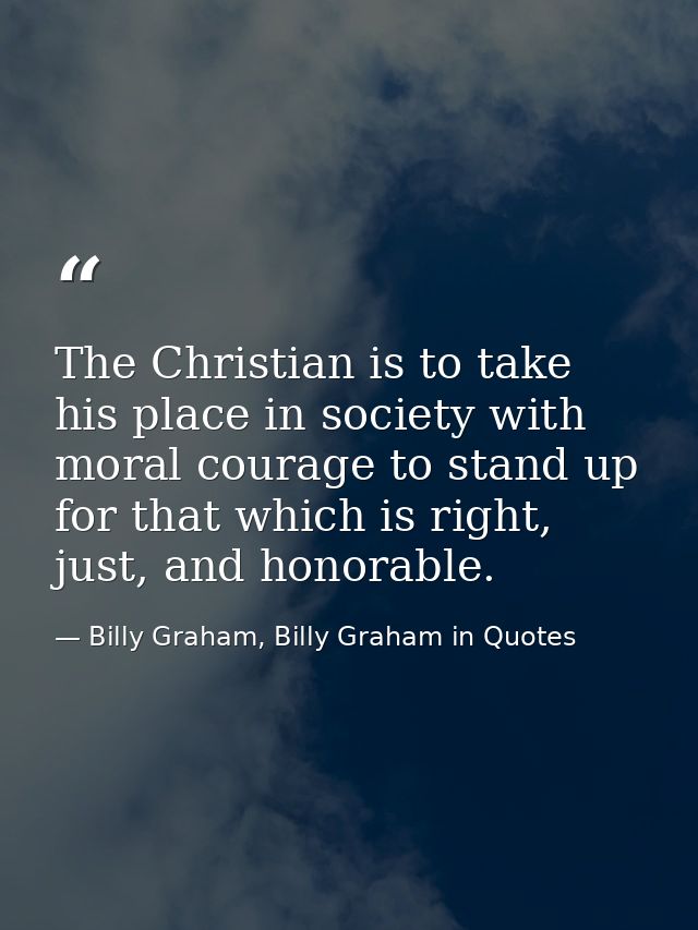 The Christian is to take his place in society with moral courage to stand up for that which is right, just, and honorabl — Billy Graham, Billy Graham in Quotes