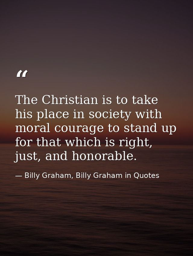 The Christian is to take his place in society with moral courage to stand up for that which is right, just, and honorabl — Billy Graham, Billy Graham in Quotes