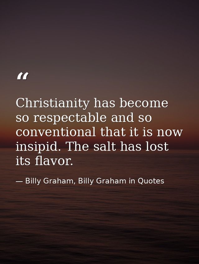 Christianity has become so respectable and so conventional that it is now insipid. The salt has lost its flavor. — Billy Graham, Billy Graham in Quotes
