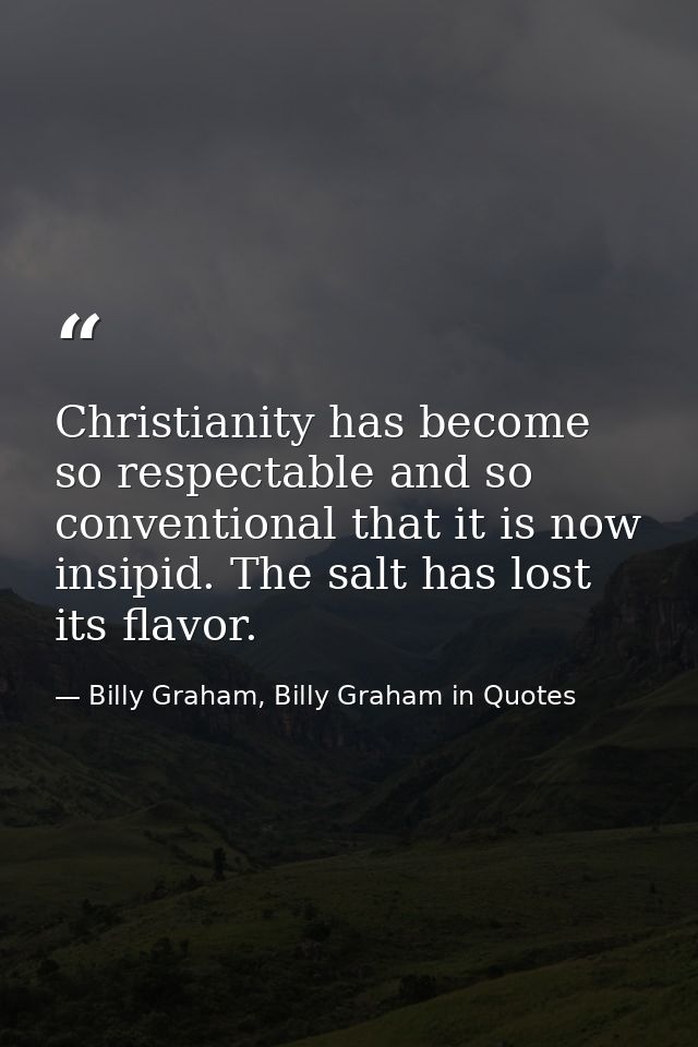 Christianity has become so respectable and so conventional that it is now insipid. The salt has lost its flavor. — Billy Graham, Billy Graham in Quotes