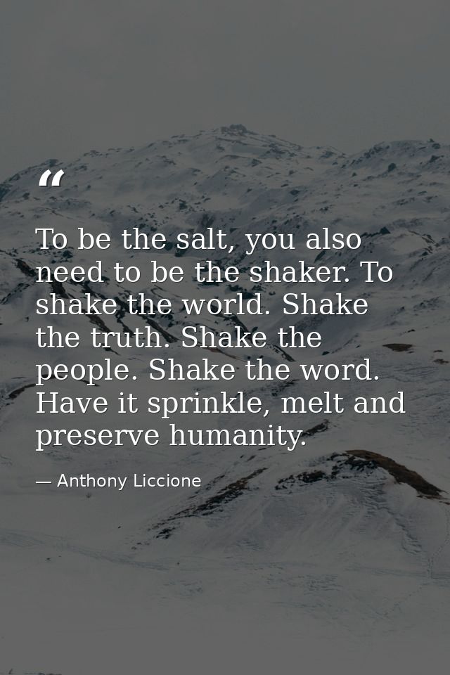 To be the salt, you also need to be the shaker. To shake the world. Shake the truth. Shake the people. Shake the word. H — Anthony Liccione