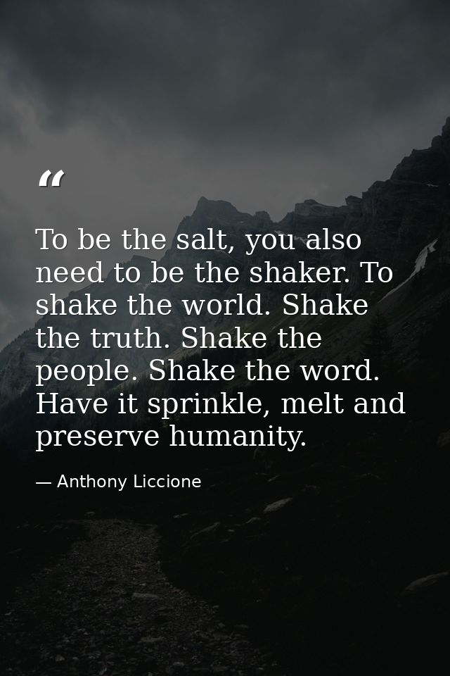 To be the salt, you also need to be the shaker. To shake the world. Shake the truth. Shake the people. Shake the word. H — Anthony Liccione