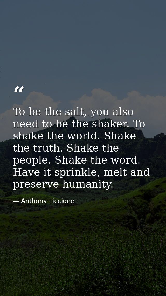 To be the salt, you also need to be the shaker. To shake the world. Shake the truth. Shake the people. Shake the word. H — Anthony Liccione