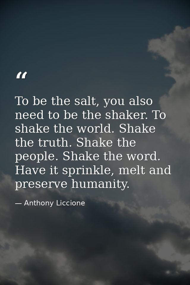 To be the salt, you also need to be the shaker. To shake the world. Shake the truth. Shake the people. Shake the word. H — Anthony Liccione