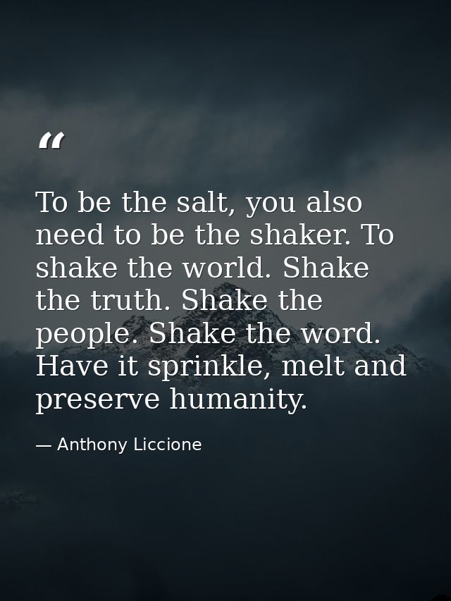 To be the salt, you also need to be the shaker. To shake the world. Shake the truth. Shake the people. Shake the word. H — Anthony Liccione