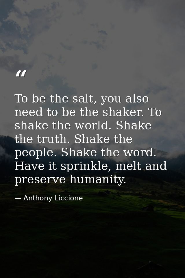 To be the salt, you also need to be the shaker. To shake the world. Shake the truth. Shake the people. Shake the word. H — Anthony Liccione
