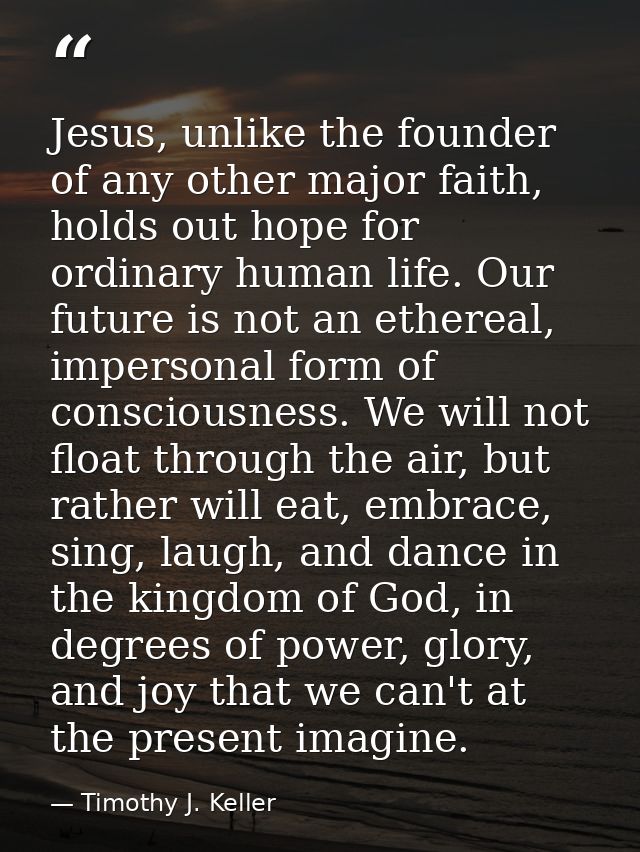 Jesus, unlike the founder of any other major faith, holds out hope for ordinary human life. Our future is not an etherea — Timothy J. Keller