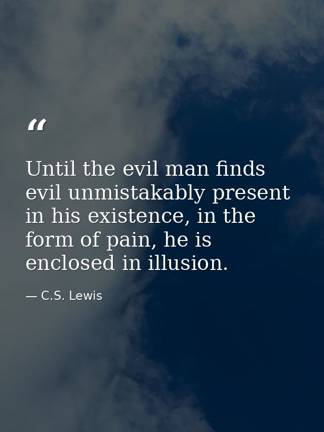Until the evil man finds evil unmistakably present in his existence, in the form of pain, he is enclosed in illusion. — C.S. Lewis