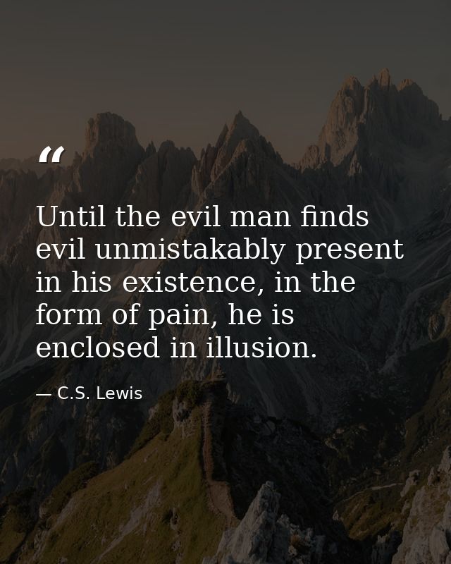 Until the evil man finds evil unmistakably present in his existence, in the form of pain, he is enclosed in illusion. — C.S. Lewis