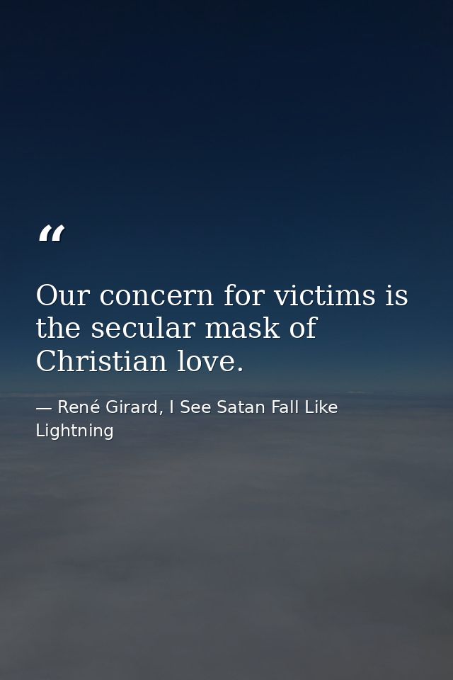 Our concern for victims is the secular mask of Christian love. — René Girard, I See Satan Fall Like Lightning