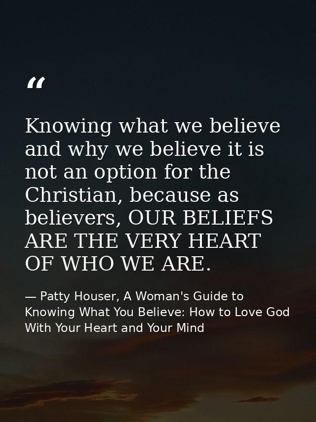 Knowing what we believe and why we believe it is not an option for the Christian, because as believers, OUR BELIEFS ARE  — Patty Houser, A Woman's Guide to Knowing What You Believe: How to Love God With Your Heart and Your Mind