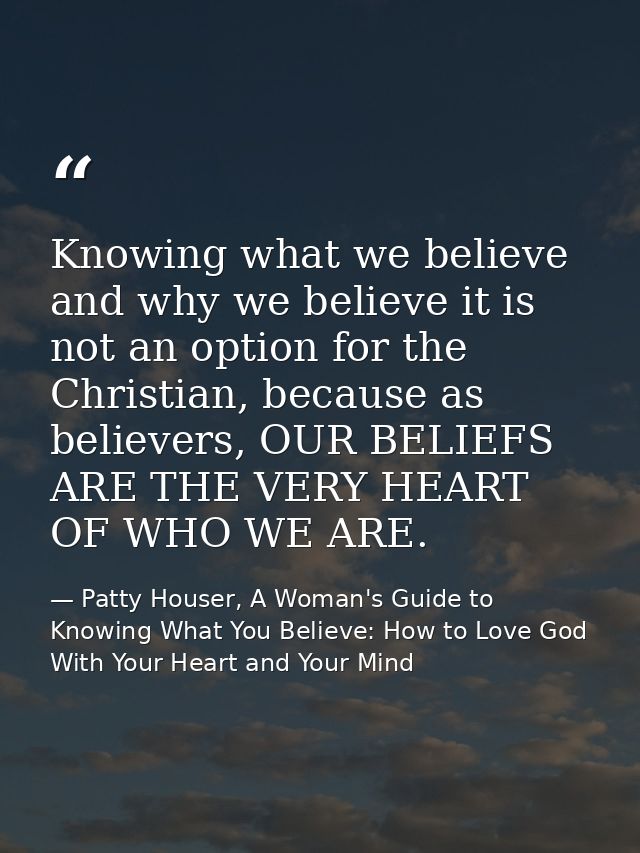 Knowing what we believe and why we believe it is not an option for the Christian, because as believers, OUR BELIEFS ARE  — Patty Houser, A Woman's Guide to Knowing What You Believe: How to Love God With Your Heart and Your Mind