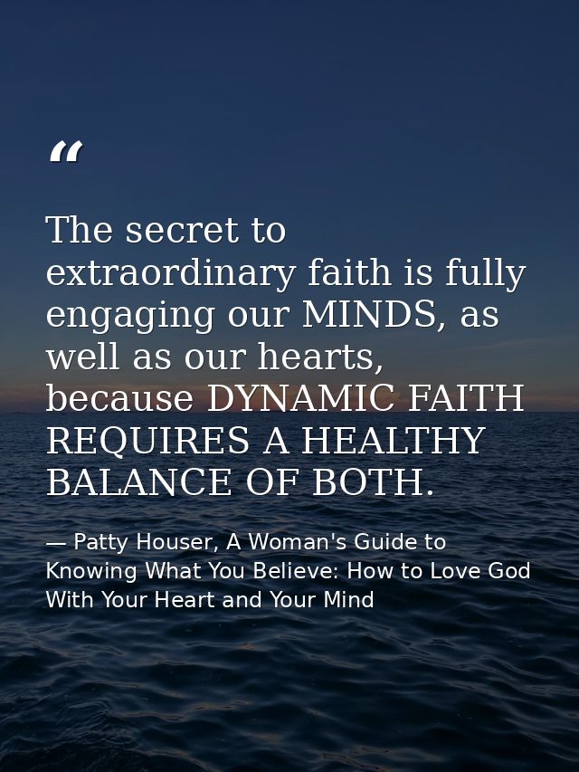 The secret to extraordinary faith is fully engaging our MINDS, as well as our hearts, because DYNAMIC FAITH REQUIRES A H — Patty Houser, A Woman's Guide to Knowing What You Believe: How to Love God With Your Heart and Your Mind