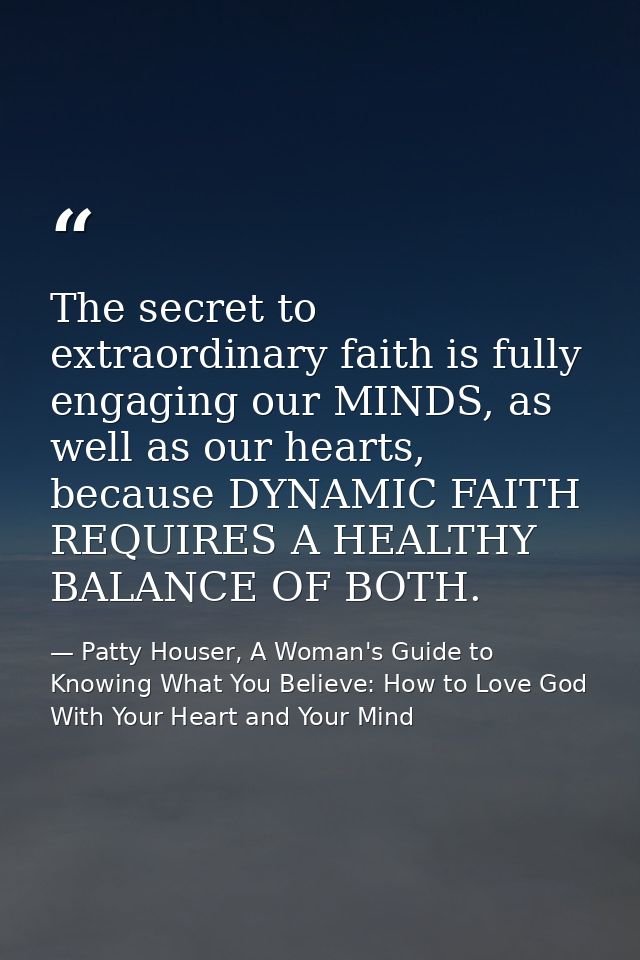 The secret to extraordinary faith is fully engaging our MINDS, as well as our hearts, because DYNAMIC FAITH REQUIRES A H — Patty Houser, A Woman's Guide to Knowing What You Believe: How to Love God With Your Heart and Your Mind