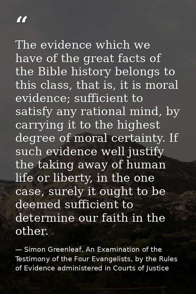 The evidence which we have of the great facts of the Bible history belongs to this class, that is, it is moral evidence; — Simon Greenleaf, An Examination of the Testimony of the Four Evangelists, by the Rules of Evidence administered in Courts of Justice