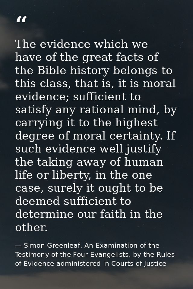 The evidence which we have of the great facts of the Bible history belongs to this class, that is, it is moral evidence; — Simon Greenleaf, An Examination of the Testimony of the Four Evangelists, by the Rules of Evidence administered in Courts of Justice