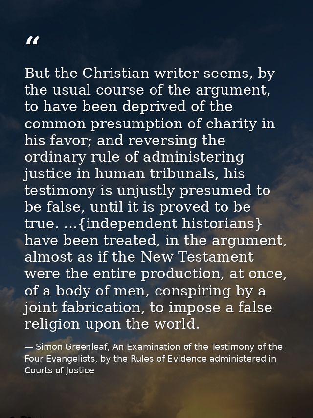 But the Christian writer seems, by the usual course of the argument, to have been deprived of the common presumption of  — Simon Greenleaf, An Examination of the Testimony of the Four Evangelists, by the Rules of Evidence administered in Courts of Justice