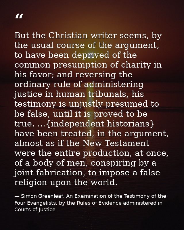 But the Christian writer seems, by the usual course of the argument, to have been deprived of the common presumption of  — Simon Greenleaf, An Examination of the Testimony of the Four Evangelists, by the Rules of Evidence administered in Courts of Justice