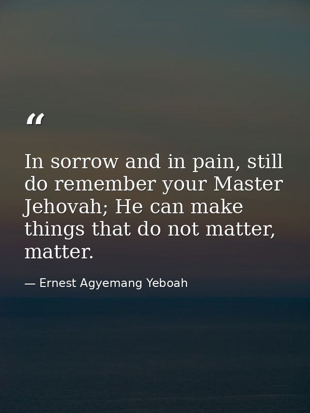 In sorrow and in pain, still do remember your Master Jehovah; He can make things that do not matter, matter. — Ernest Agyemang Yeboah