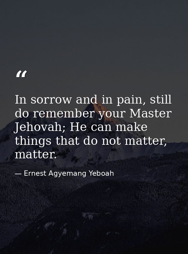 In sorrow and in pain, still do remember your Master Jehovah; He can make things that do not matter, matter. — Ernest Agyemang Yeboah