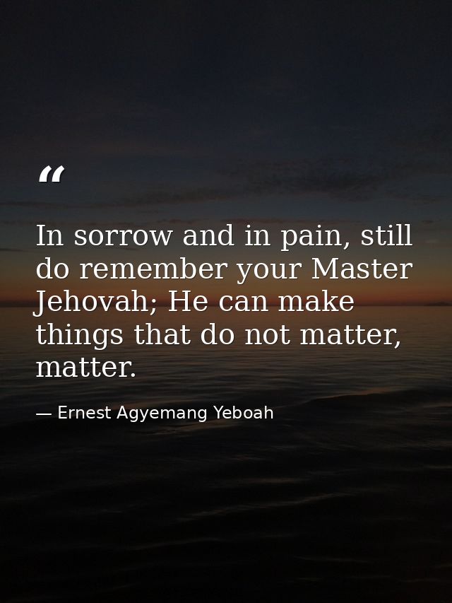 In sorrow and in pain, still do remember your Master Jehovah; He can make things that do not matter, matter. — Ernest Agyemang Yeboah