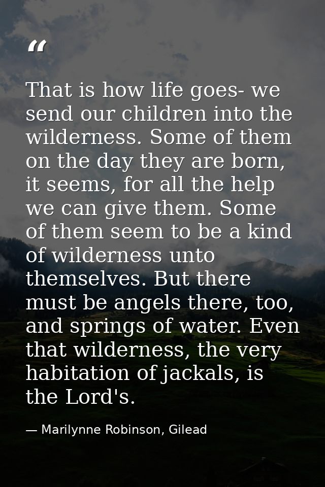 That is how life goes- we send our children into the wilderness. Some of them on the day they are born, it seems, for al — Marilynne Robinson, Gilead