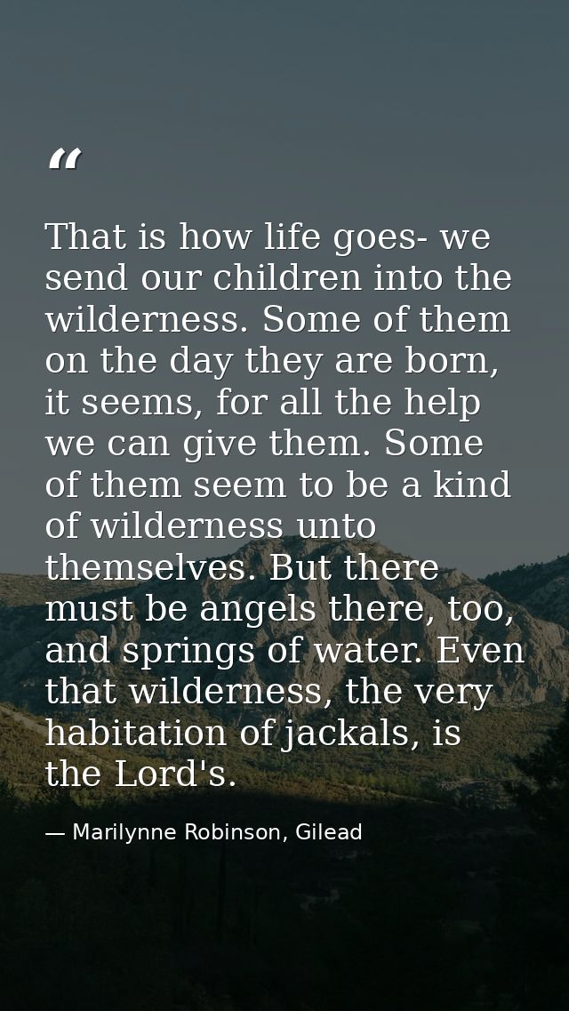 That is how life goes- we send our children into the wilderness. Some of them on the day they are born, it seems, for al — Marilynne Robinson, Gilead