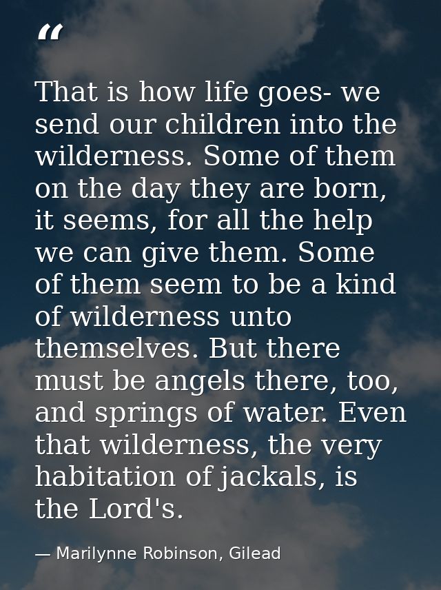 That is how life goes- we send our children into the wilderness. Some of them on the day they are born, it seems, for al — Marilynne Robinson, Gilead